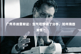 广州市调查取证：生气吃醋说了分手，如何挽回爱情？