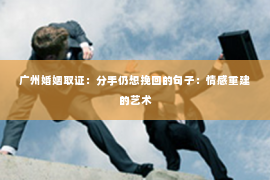 广州婚姻取证：分手仍想挽回的句子：情感重建的艺术