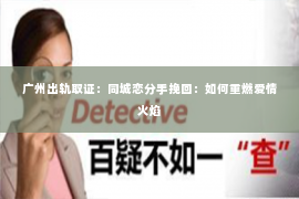 广州出轨取证：同城恋分手挽回：如何重燃爱情火焰