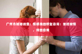 广州市婚姻调查：情感挽回修复咨询：重拾爱情，找回自我
