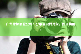 广州缘探调查公司：分手后没找对象，如何挽回？