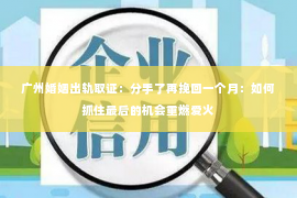 广州婚姻出轨取证：分手了再挽回一个月：如何抓住最后的机会重燃爱火