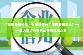 广州市私家侦探：女友找事分手还需要挽回么？——深入探讨分手后的情感挽回之路