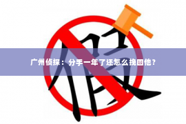 广州侦探：分手一年了还怎么挽回他？
