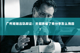 广州婚姻出轨取证：天蝎男骗了我分手怎么挽回？