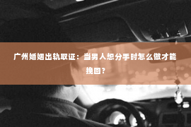 广州婚姻出轨取证：当男人想分手时怎么做才能挽回？