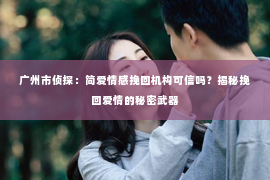 广州市侦探：简爱情感挽回机构可信吗？揭秘挽回爱情的秘密武器