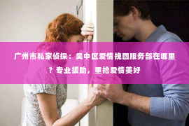 广州市私家侦探：吴中区爱情挽回服务部在哪里？专业援助，重拾爱情美好