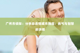 广州市侦探：分手后去他城市挽回：勇气与智慧的抉择