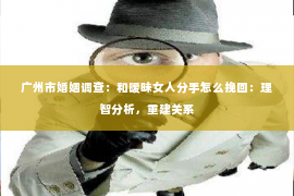 广州市婚姻调查：和暧昧女人分手怎么挽回：理智分析，重建关系