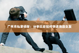 广州市私家侦探：分手以后如何快速挽回女友