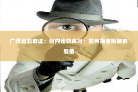 广州出轨取证：婚内出轨离婚：如何挽回婚姻的裂痕