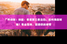 广州侦探：标题：老婆第三者出轨，如何挽回婚姻？专业指导，拯救你的爱情