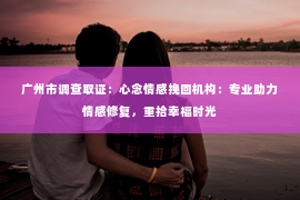 广州市调查取证：心念情感挽回机构：专业助力情感修复，重拾幸福时光