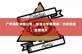 广州缘探调查公司：假性分手挽回你：巧妙策略重燃爱火
