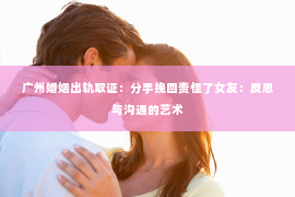 广州婚姻出轨取证：分手挽回责怪了女友：反思与沟通的艺术