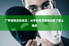 广州婚姻出轨取证：分手后男方说要买房了怎么挽回