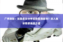 广州缘探：双鱼座女分手给钱能挽回吗？深入解析情感挽回之道