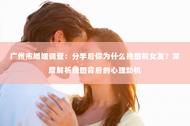 广州市婚姻调查：分手后你为什么挽回前女友？深度解析挽回背后的心理动机