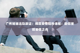 广州婚姻出轨取证：挽回爱情指导课程：助你重拾爱情之舟