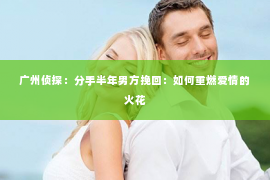 广州侦探：分手半年男方挽回：如何重燃爱情的火花