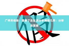 广州市侦探：因累了女生说分手挽回几率：分析及策略