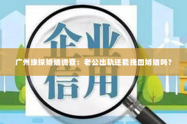 广州缘探婚姻调查：老公出轨还能挽回婚姻吗？