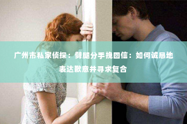 广州市私家侦探：劈腿分手挽回信：如何诚恳地表达歉意并寻求复合