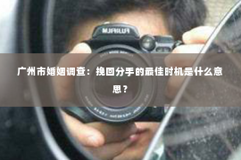 广州市婚姻调查：挽回分手的最佳时机是什么意思？