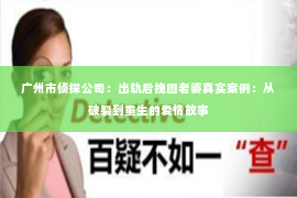 广州市侦探公司：出轨后挽回老婆真实案例：从破裂到重生的爱情故事