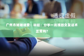 广州市婚姻调查：标题：分手一周挽回女友话术正常吗？