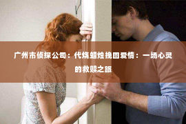 广州市侦探公司：代烧蜡烛挽回爱情：一场心灵的救赎之旅