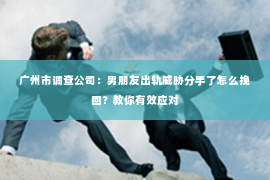 广州市调查公司：男朋友出轨威胁分手了怎么挽回？教你有效应对