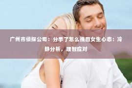 广州市侦探公司：分手了怎么挽回女生心态：冷静分析，理智应对