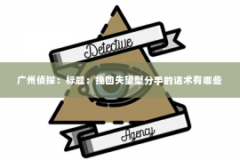 广州侦探：标题：挽回失望型分手的话术有哪些