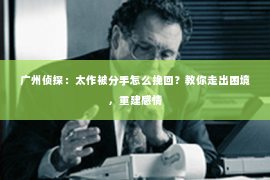 广州侦探：太作被分手怎么挽回？教你走出困境，重建感情
