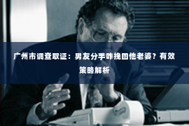 广州市调查取证：男友分手咋挽回他老婆？有效策略解析