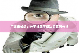 广州市侦探：分手挽回不成功的案例分析