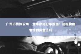 广州市侦探公司：金牛摩羯分手挽回：揭秘挽回爱情的黄金法则