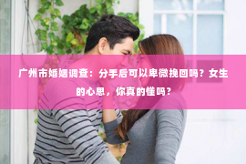 广州市婚姻调查：分手后可以卑微挽回吗？女生的心思，你真的懂吗？