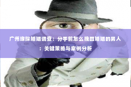 广州缘探婚姻调查：分手前怎么挽回婚姻的男人：关键策略与案例分析