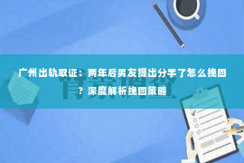 广州出轨取证：两年后男友提出分手了怎么挽回？深度解析挽回策略