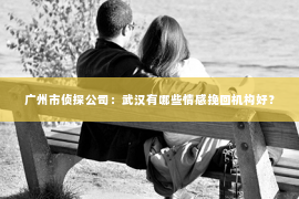 广州市侦探公司：武汉有哪些情感挽回机构好？