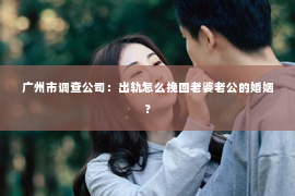 广州市调查公司：出轨怎么挽回老婆老公的婚姻？