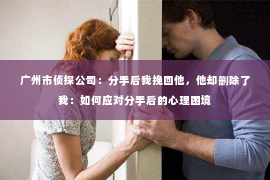 广州市侦探公司：分手后我挽回他，他却删除了我：如何应对分手后的心理困境