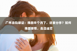 广州出轨取证：挽回半个月了，还要分手？如何挽回爱情，走出迷茫