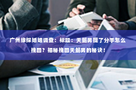 广州缘探婚姻调查：标题：天蝎男提了分手怎么挽回？揭秘挽回天蝎男的秘诀！