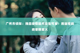 广州市侦探：挽回爱情图片女生可爱：用甜蜜瞬间重燃爱火