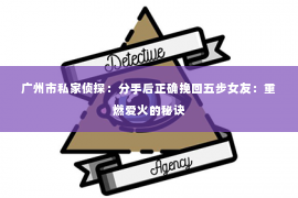 广州市私家侦探：分手后正确挽回五步女友：重燃爱火的秘诀