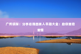 广州侦探：分手后挽回男人书籍大全：助你重拾爱情